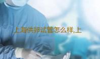 上海供卵试管怎么样,上海仁济医院供卵流程-供卵盲选好吗
